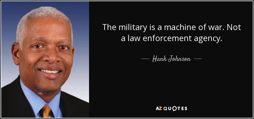 The military is a machine of war. Not a law enforcement agency. - Hank Johnson
