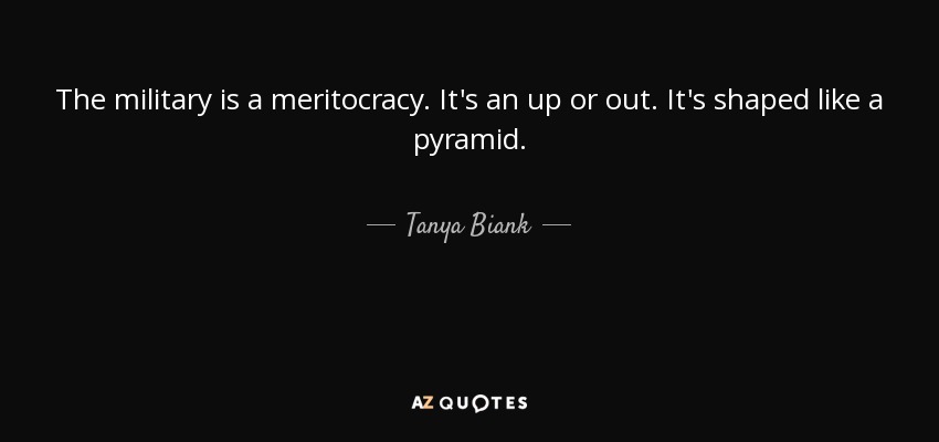 The military is a meritocracy. It's an up or out. It's shaped like a pyramid. - Tanya Biank