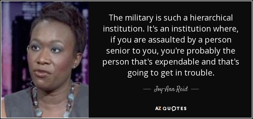 The military is such a hierarchical institution. It's an institution where, if you are assaulted by a person senior to you, you're probably the person that's expendable and that's going to get in trouble. - Joy-Ann Reid