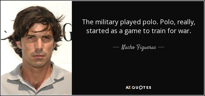 The military played polo. Polo, really, started as a game to train for war. - Nacho Figueras