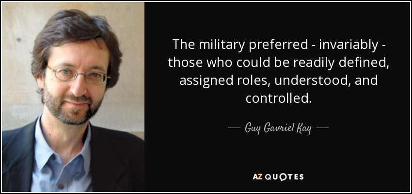 The military preferred - invariably - those who could be readily defined, assigned roles, understood, and controlled. - Guy Gavriel Kay