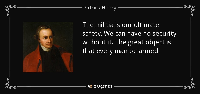 The militia is our ultimate safety. We can have no security without it. The great object is that every man be armed. - Patrick Henry