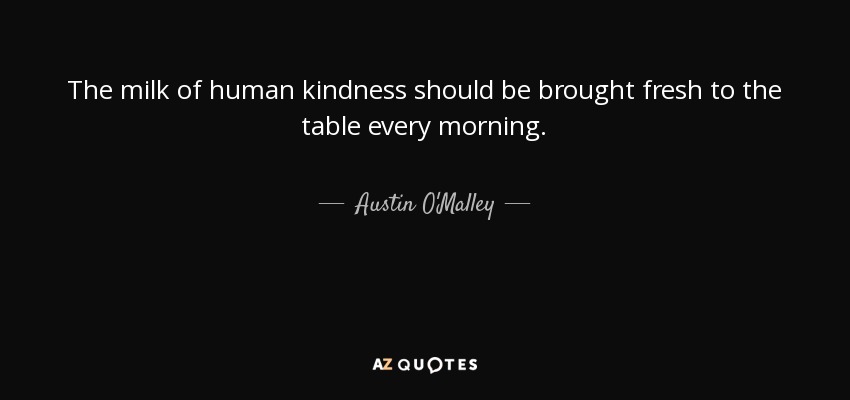 The milk of human kindness should be brought fresh to the table every morning. - Austin O'Malley