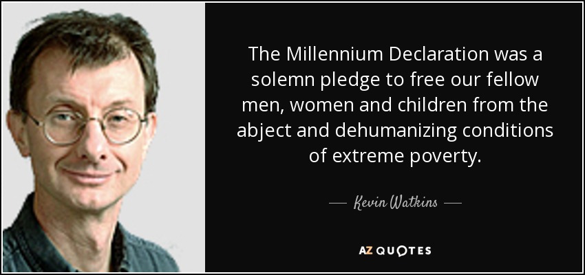 The Millennium Declaration was a solemn pledge to free our fellow men, women and children from the abject and dehumanizing conditions of extreme poverty. - Kevin Watkins