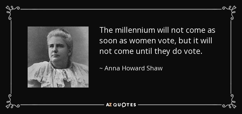 The millennium will not come as soon as women vote, but it will not come until they do vote. - Anna Howard Shaw