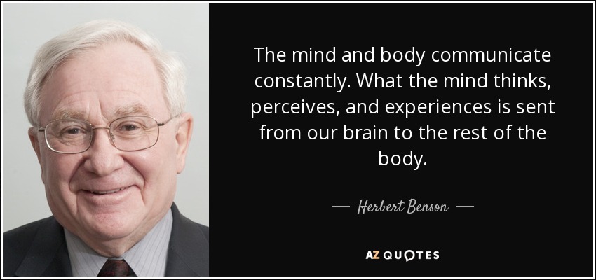 The mind and body communicate constantly. What the mind thinks, perceives, and experiences is sent from our brain to the rest of the body. - Herbert Benson