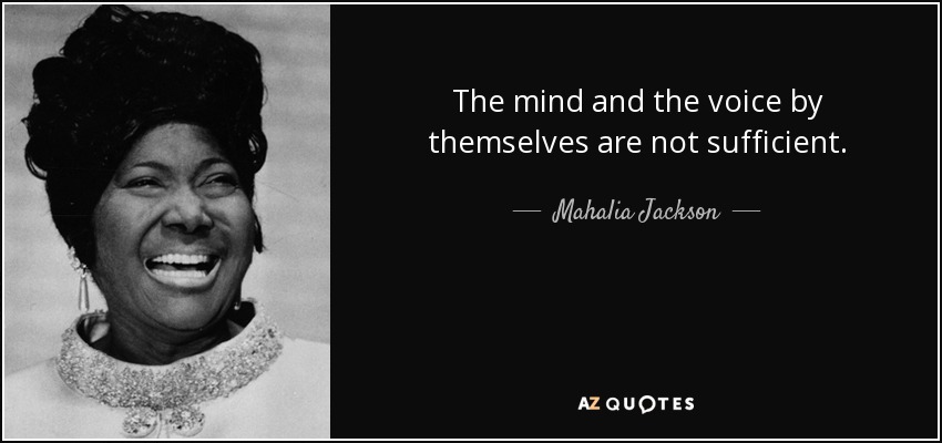 The mind and the voice by themselves are not sufficient. - Mahalia Jackson