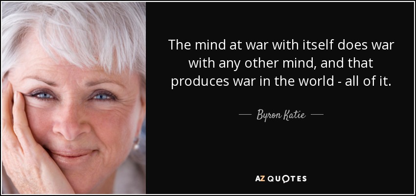 The mind at war with itself does war with any other mind, and that produces war in the world - all of it. - Byron Katie