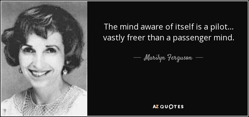 The mind aware of itself is a pilot... vastly freer than a passenger mind. - Marilyn Ferguson