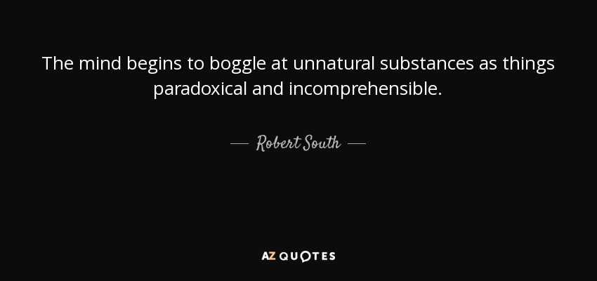 The mind begins to boggle at unnatural substances as things paradoxical and incomprehensible. - Robert South