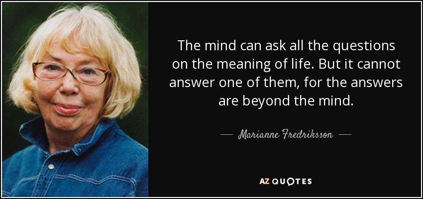 The mind can ask all the questions on the meaning of life. But it cannot answer one of them, for the answers are beyond the mind. - Marianne Fredriksson