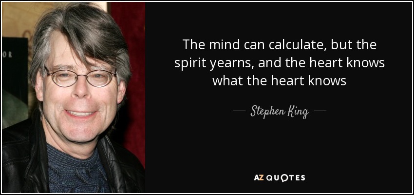 The mind can calculate, but the spirit yearns, and the heart knows what the heart knows - Stephen King