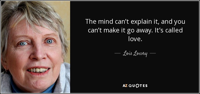 The mind can’t explain it, and you can’t make it go away. It’s called love. - Lois Lowry