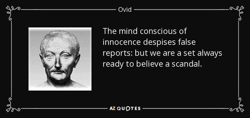 The mind conscious of innocence despises false reports: but we are a set always ready to believe a scandal. - Ovid