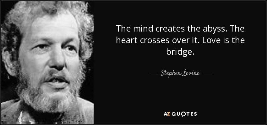 The mind creates the abyss. The heart crosses over it. Love is the bridge. - Stephen Levine