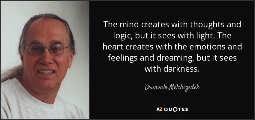 The mind creates with thoughts and logic, but it sees with light. The heart creates with the emotions and feelings and dreaming, but it sees with darkness. - Drunvalo Melchizedek
