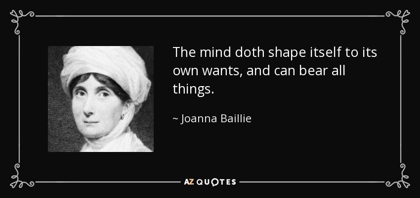 The mind doth shape itself to its own wants, and can bear all things. - Joanna Baillie