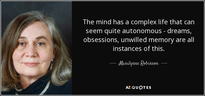 The mind has a complex life that can seem quite autonomous - dreams, obsessions, unwilled memory are all instances of this. - Marilynne Robinson