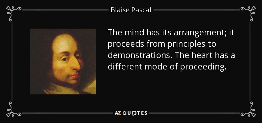 The mind has its arrangement; it proceeds from principles to demonstrations. The heart has a different mode of proceeding. - Blaise Pascal