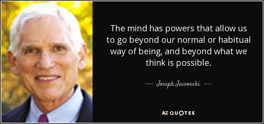 The mind has powers that allow us to go beyond our normal or habitual way of being, and beyond what we think is possible. - Joseph Jaworski