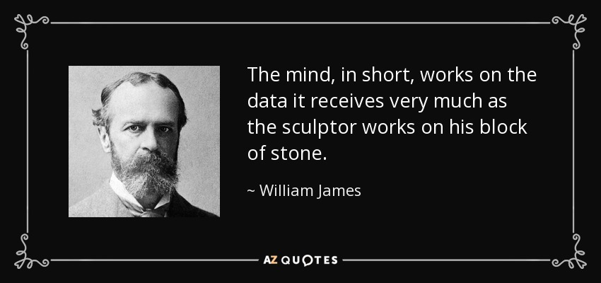 The mind, in short, works on the data it receives very much as the sculptor works on his block of stone. - William James