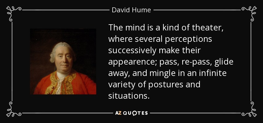 The mind is a kind of theater, where several perceptions successively make their appearence; pass, re-pass, glide away, and mingle in an infinite variety of postures and situations. - David Hume