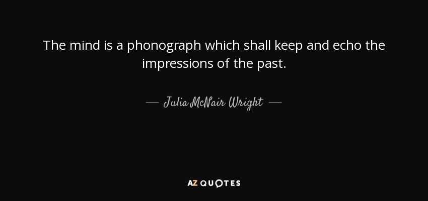 The mind is a phonograph which shall keep and echo the impressions of the past. - Julia McNair Wright