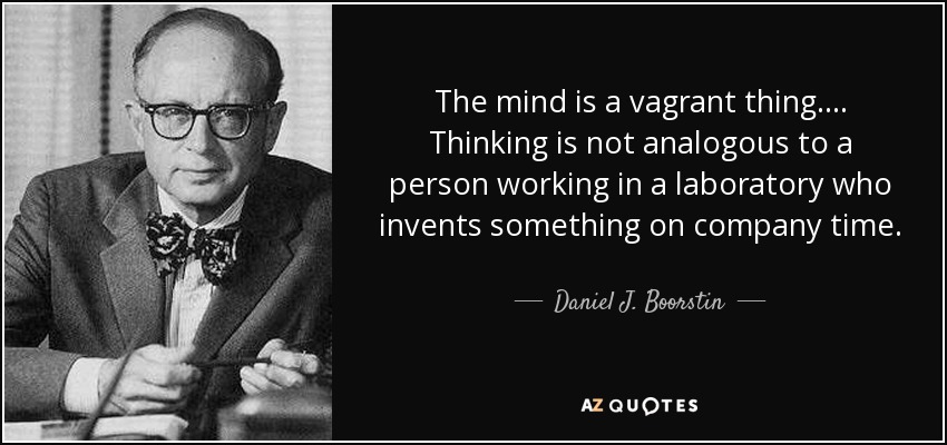 The mind is a vagrant thing.... Thinking is not analogous to a person working in a laboratory who invents something on company time. - Daniel J. Boorstin