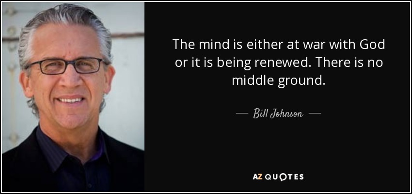 The mind is either at war with God or it is being renewed. There is no middle ground. - Bill Johnson