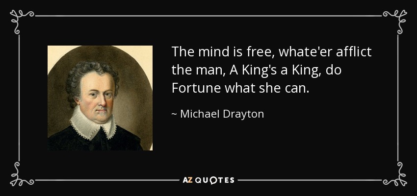The mind is free, whate'er afflict the man, A King's a King, do Fortune what she can. - Michael Drayton
