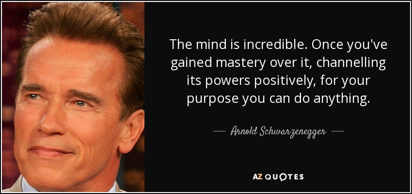 The mind is incredible. Once you've gained mastery over it, channelling its powers positively, for your purpose you can do anything. - Arnold Schwarzenegger