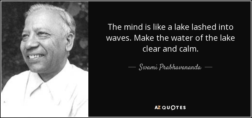 The mind is like a lake lashed into waves. Make the water of the lake clear and calm. - Swami Prabhavananda