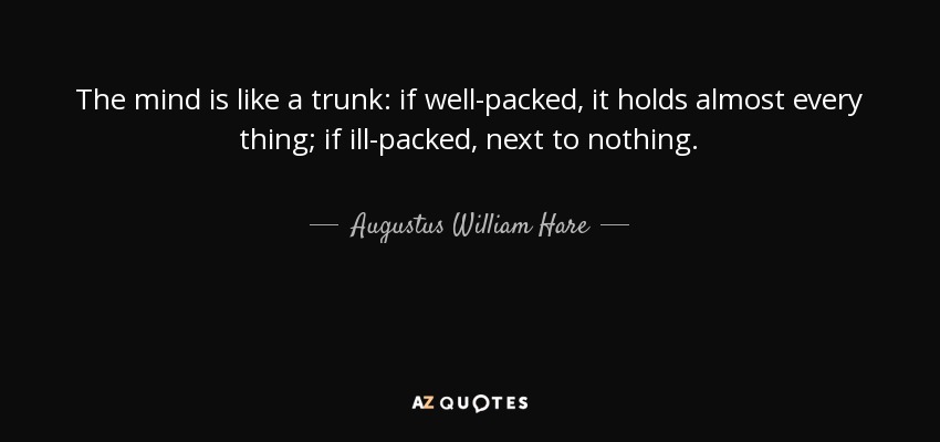 The mind is like a trunk: if well-packed, it holds almost every thing; if ill-packed, next to nothing. - Augustus William Hare