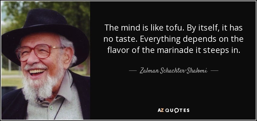 The mind is like tofu. By itself, it has no taste. Everything depends on the flavor of the marinade it steeps in. - Zalman Schachter-Shalomi