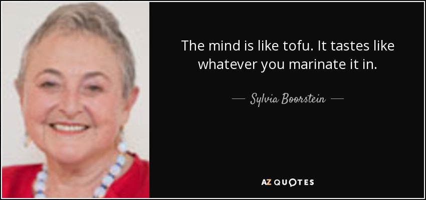 The mind is like tofu. It tastes like whatever you marinate it in. - Sylvia Boorstein