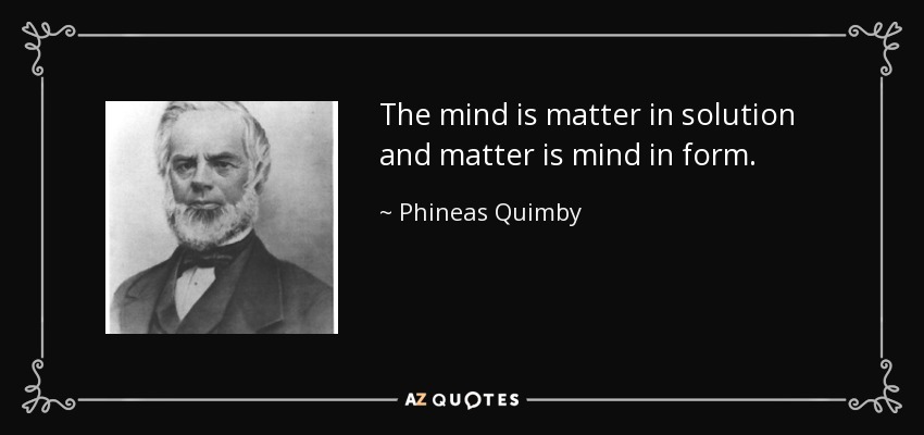 The mind is matter in solution and matter is mind in form. - Phineas Quimby