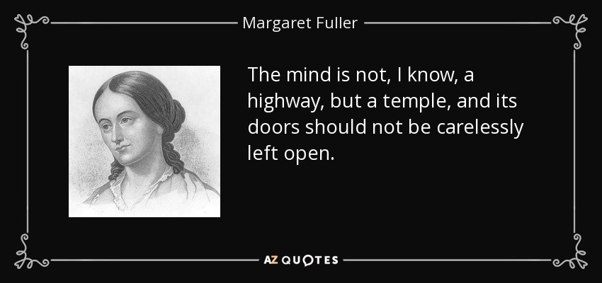 The mind is not, I know, a highway, but a temple, and its doors should not be carelessly left open. - Margaret Fuller