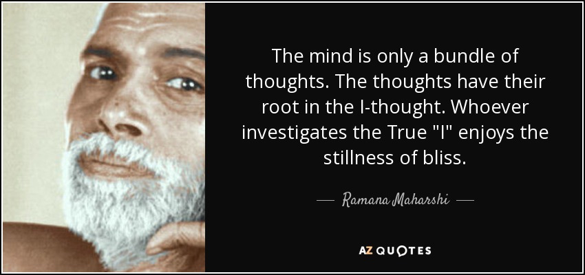 The mind is only a bundle of thoughts. The thoughts have their root in the I-thought. Whoever investigates the True 