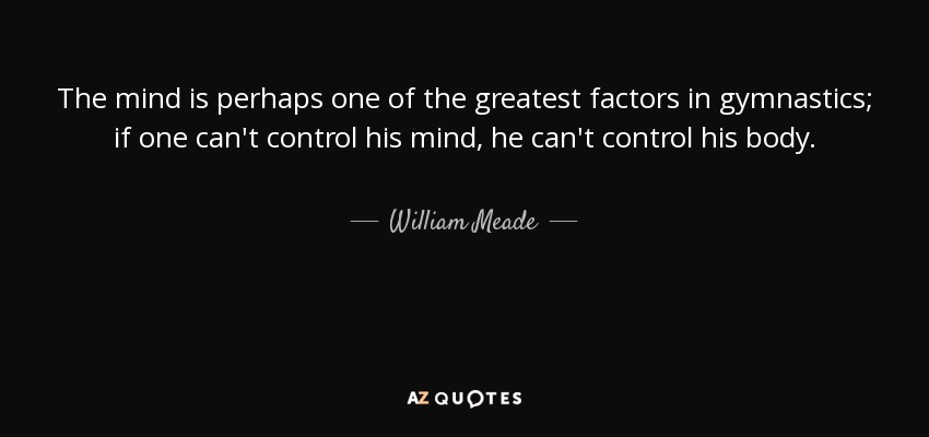 The mind is perhaps one of the greatest factors in gymnastics; if one can't control his mind, he can't control his body. - William Meade