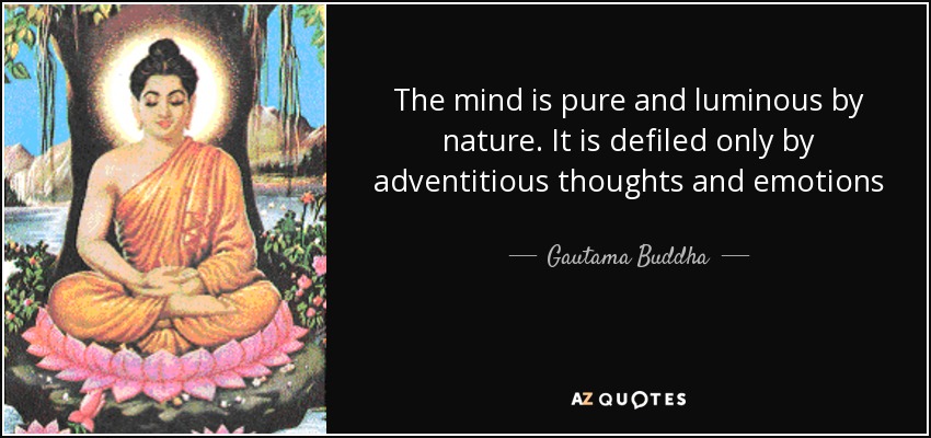 The mind is pure and luminous by nature. It is defiled only by adventitious thoughts and emotions - Gautama Buddha