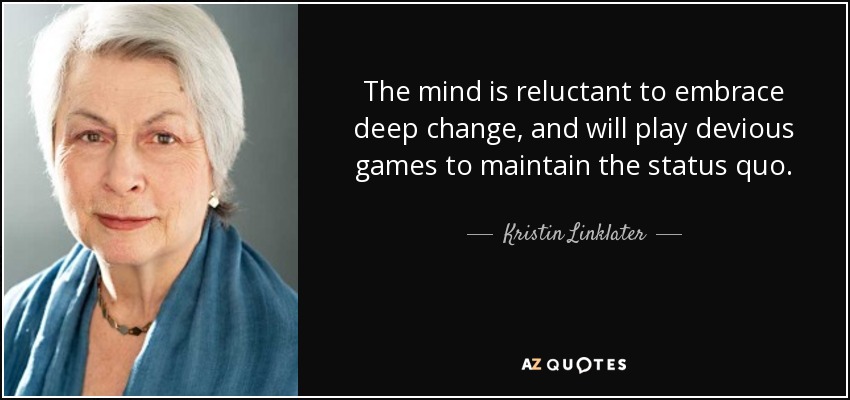 The mind is reluctant to embrace deep change, and will play devious games to maintain the status quo. - Kristin Linklater