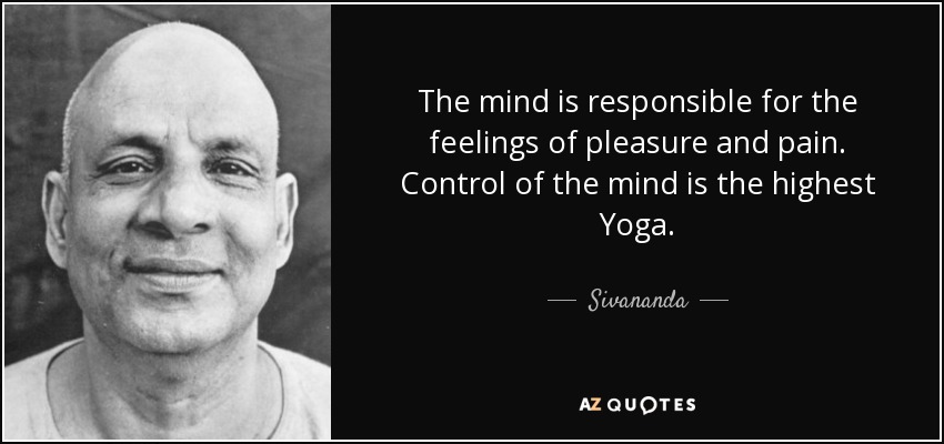 The mind is responsible for the feelings of pleasure and pain. Control of the mind is the highest Yoga. - Sivananda