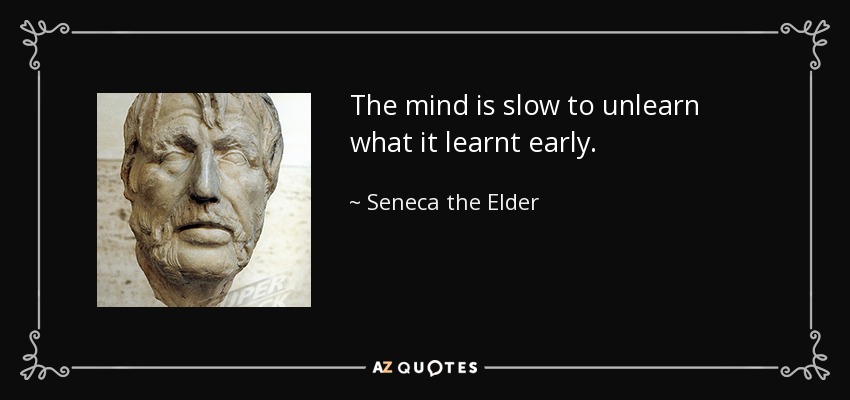 The mind is slow to unlearn what it learnt early. - Seneca the Elder