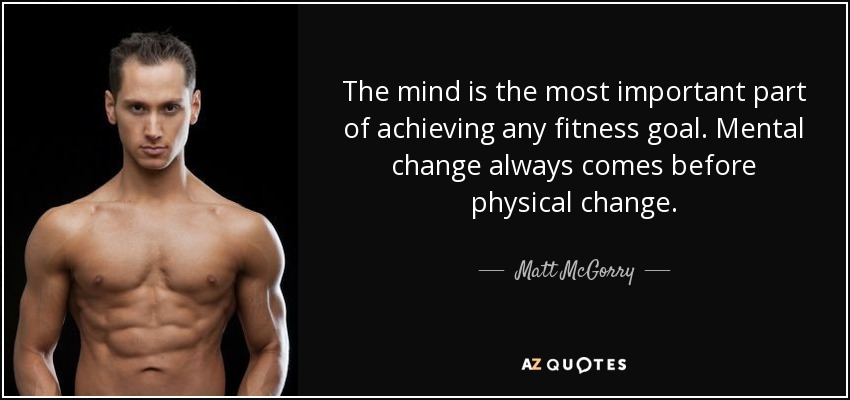 The mind is the most important part of achieving any fitness goal. Mental change always comes before physical change. - Matt McGorry