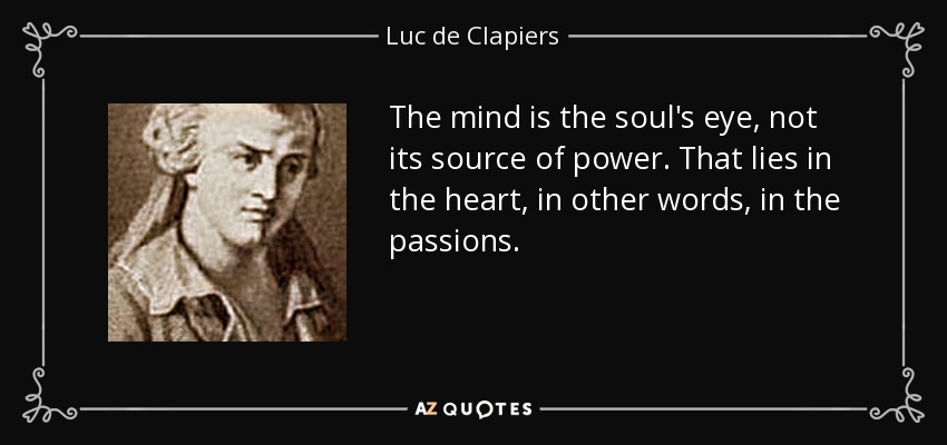 The mind is the soul's eye, not its source of power. That lies in the heart, in other words, in the passions. - Luc de Clapiers