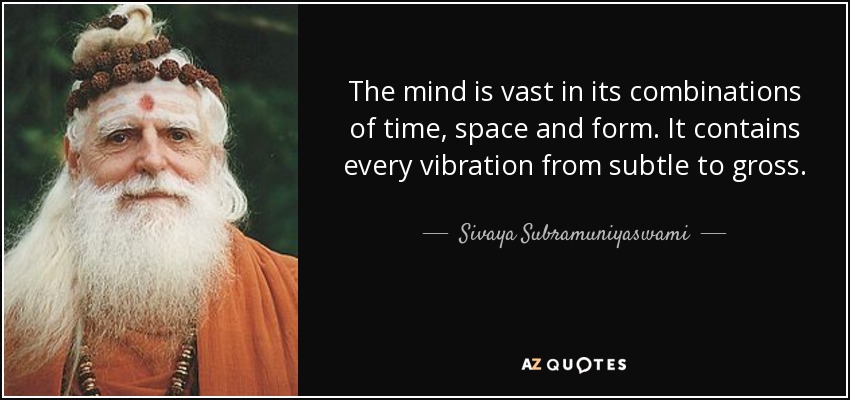 The mind is vast in its combinations of time, space and form. It contains every vibration from subtle to gross. - Sivaya Subramuniyaswami