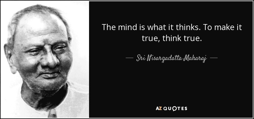 The mind is what it thinks. To make it true, think true. - Sri Nisargadatta Maharaj