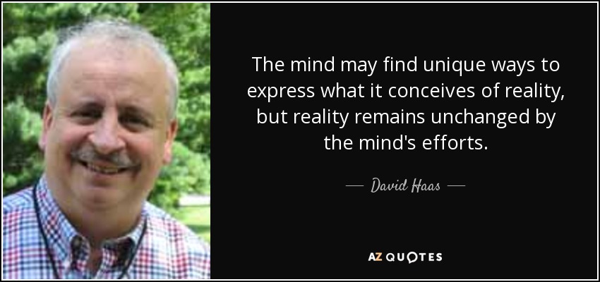 The mind may find unique ways to express what it conceives of reality, but reality remains unchanged by the mind's efforts. - David Haas