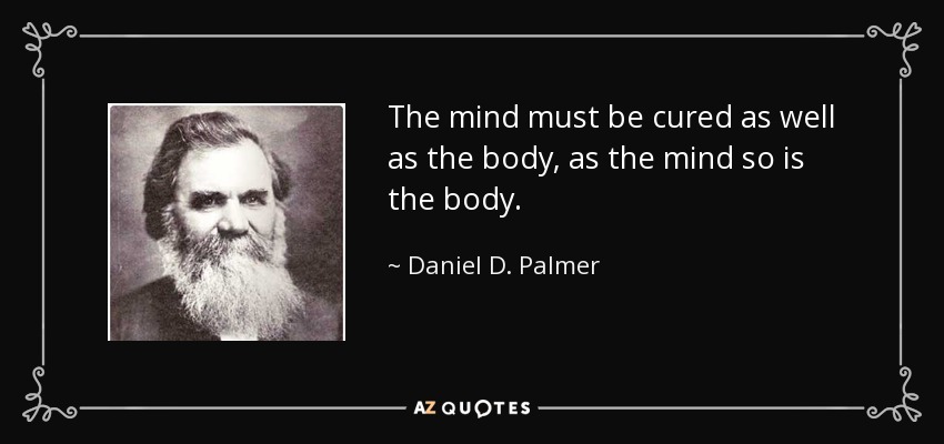 The mind must be cured as well as the body, as the mind so is the body. - Daniel D. Palmer