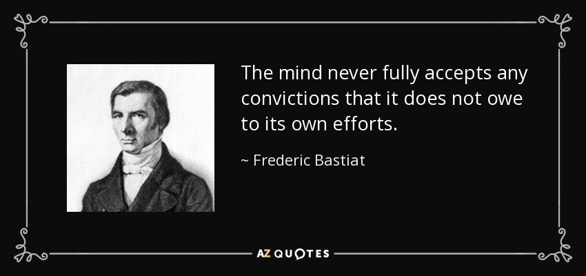 The mind never fully accepts any convictions that it does not owe to its own efforts. - Frederic Bastiat